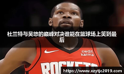 杜兰特与吴悠的巅峰对决谁能在篮球场上笑到最后