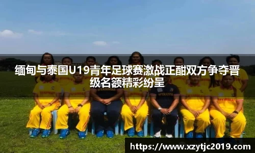 缅甸与泰国U19青年足球赛激战正酣双方争夺晋级名额精彩纷呈